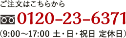 ご注文はこちらから　0120-23-6371(9:00～17:00 土・日・祝日 定休日)