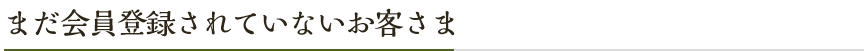 まだ会員登録されていないお客様