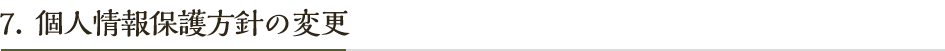 7.個人情報保護方針の変更